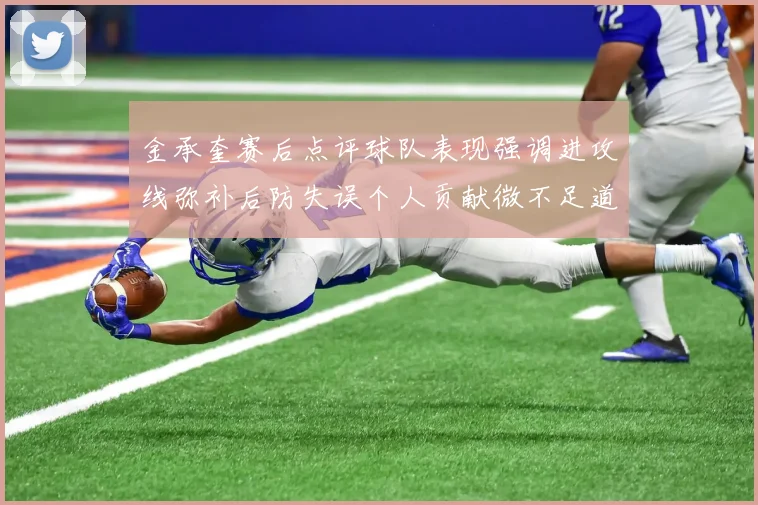 金承奎赛后点评球队表现强调进攻线弥补后防失误个人贡献微不足道