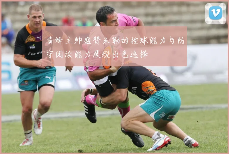 黄蜂主帅盛赞米勒的控球能力与防守阅读能力展现出色选择