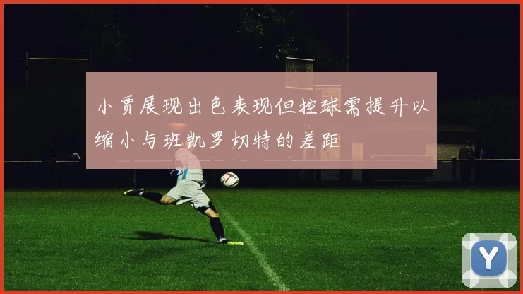 小贾展现出色表现但控球需提升以缩小与班凯罗切特的差距