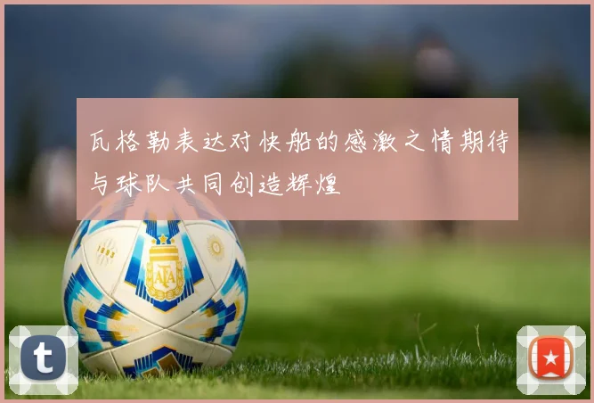 瓦格勒表达对快船的感激之情期待与球队共同创造辉煌