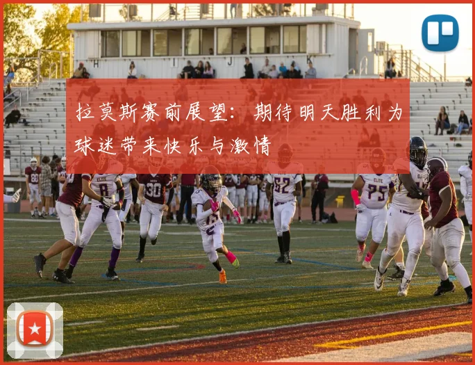 拉莫斯赛前展望：期待明天胜利为球迷带来快乐与激情