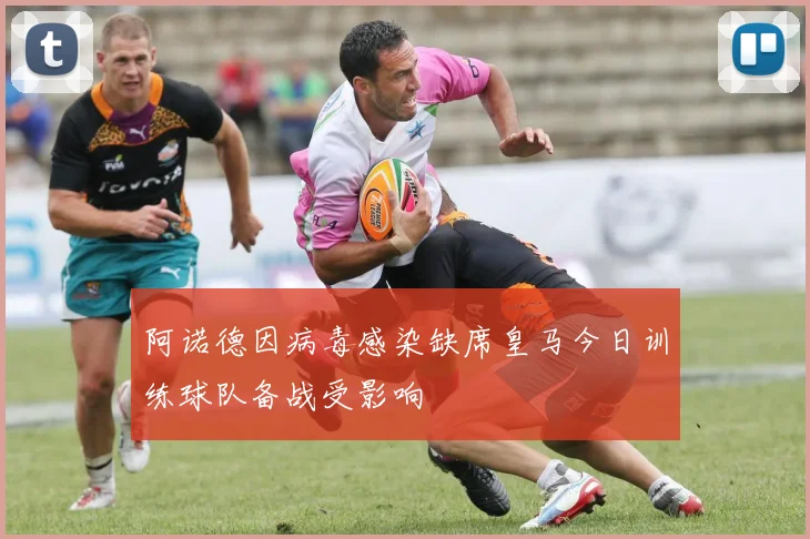 阿诺德因病毒感染缺席皇马今日训练球队备战受影响