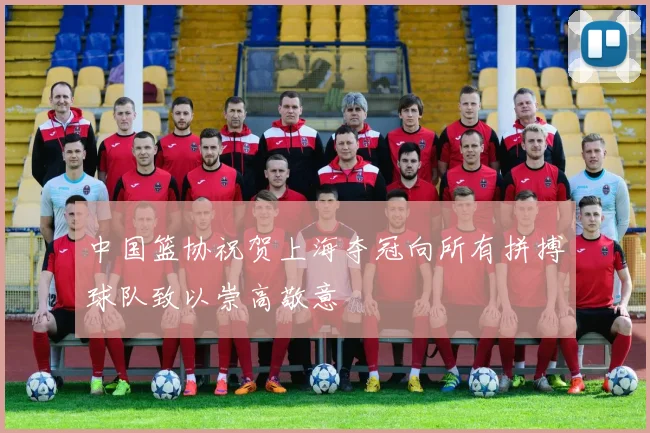 中国篮协祝贺上海夺冠向所有拼搏球队致以崇高敬意