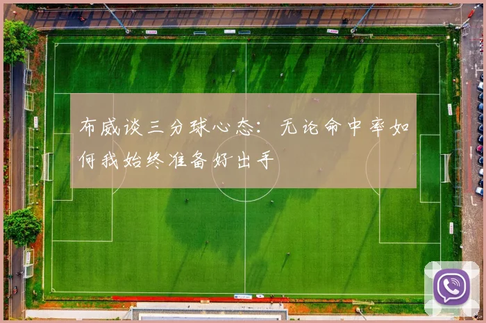 布威谈三分球心态：无论命中率如何我始终准备好出手