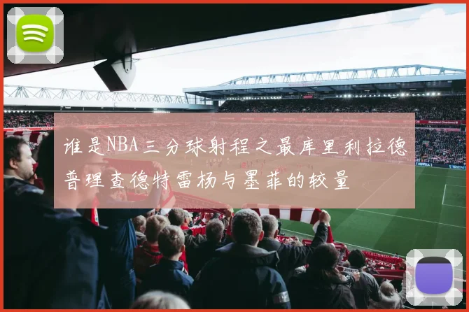 谁是NBA三分球射程之最库里利拉德普理查德特雷杨与墨菲的较量