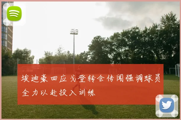 埃迪豪回应戈登转会传闻强调球员全力以赴投入训练