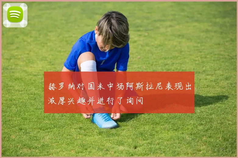 赫罗纳对国米中场阿斯拉尼表现出浓厚兴趣并进行了询问
