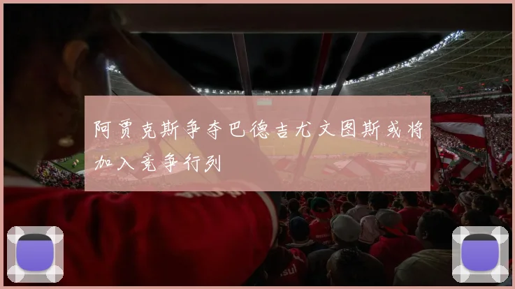 阿贾克斯争夺巴德吉尤文图斯或将加入竞争行列