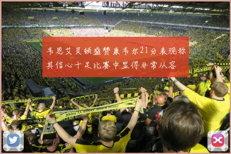 韦恩艾灵顿盛赞康韦尔21分表现称其信心十足比赛中显得非常从容
