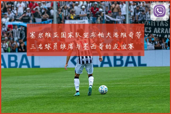 塞尔维亚国家队宣布帕夫洛维奇等三名球员缺席与墨西哥的友谊赛